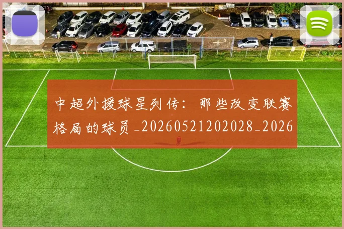 中超外援球星列传：那些改变联赛格局的球员_20260521202028_20260716185754