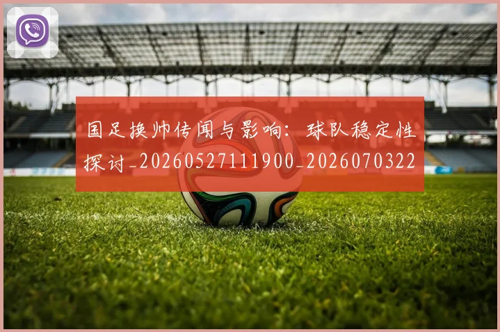 国足换帅传闻与影响：球队稳定性探讨_20260527111900_20260703223638_20260720181032