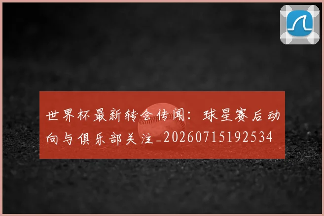 世界杯最新转会传闻：球星赛后动向与俱乐部关注_20260715192534
