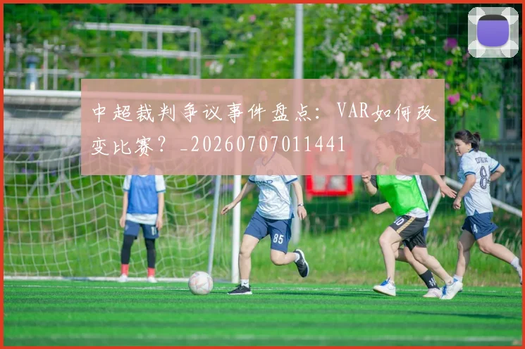 中超裁判争议事件盘点：VAR如何改变比赛？_20260707011441
