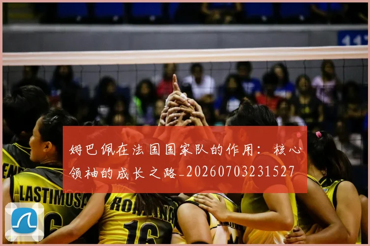姆巴佩在法国国家队的作用：核心领袖的成长之路_20260703231527