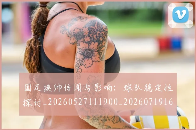 国足换帅传闻与影响:球队稳定性探讨_20260527111900_20260719163657