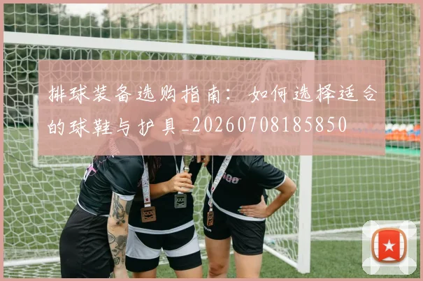 排球装备选购指南：如何选择适合的球鞋与护具_20260708185850