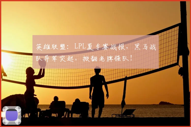 英雄联盟：LPL夏季赛战报，黑马战队异军突起，掀翻老牌强队！