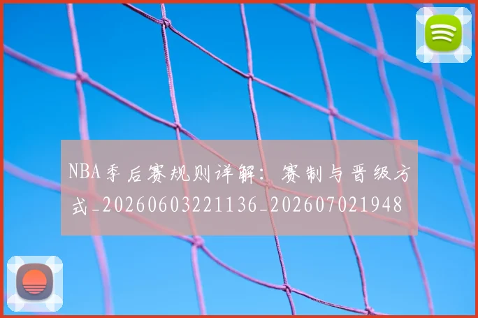 NBA季后赛规则详解：赛制与晋级方式_20260603221136_20260702194825_20260714212713