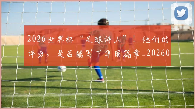 2026世界杯“足球诗人”！他们的评分，是否能写下华丽篇章_20260712040529