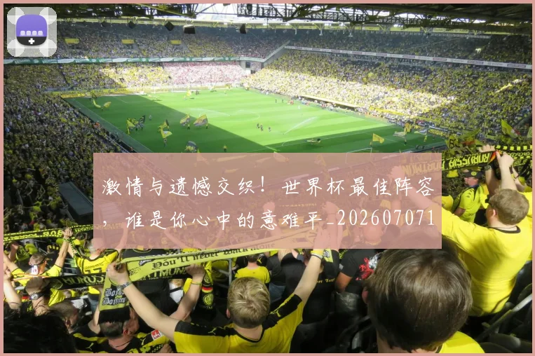激情与遗憾交织！世界杯最佳阵容，谁是你心中的意难平_20260707154845