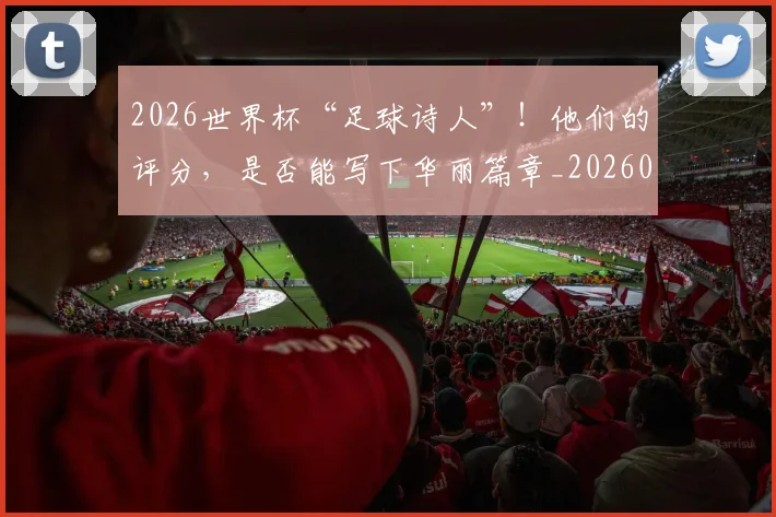 2026世界杯“足球诗人”！他们的评分，是否能写下华丽篇章_20260701204718_20260712040531