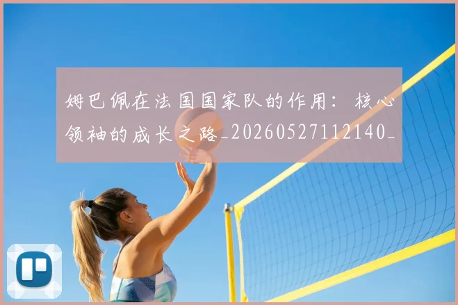 姆巴佩在法国国家队的作用：核心领袖的成长之路_20260527112140_20260703231528_20260720185339