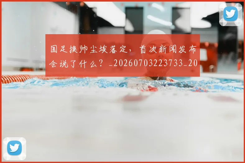 国足换帅尘埃落定，首次新闻发布会说了什么？_20260703223733_20260719163951
