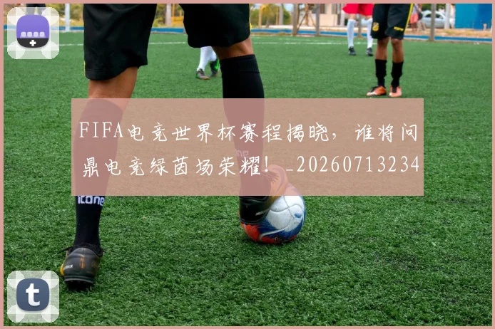 FIFA电竞世界杯赛程揭晓，谁将问鼎电竞绿茵场荣耀！_20260713234419
