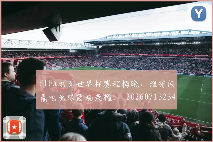 FIFA电竞世界杯赛程揭晓，谁将问鼎电竞绿茵场荣耀！_20260713234419