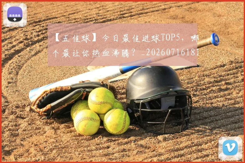 【五佳球】今日最佳进球TOP5，哪个最让你热血沸腾？_20260716181047