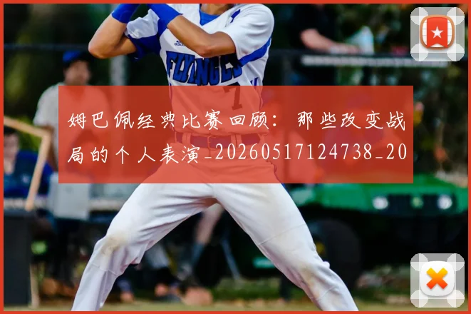 姆巴佩经典比赛回顾：那些改变战局的个人表演_20260517124738_20260703232023