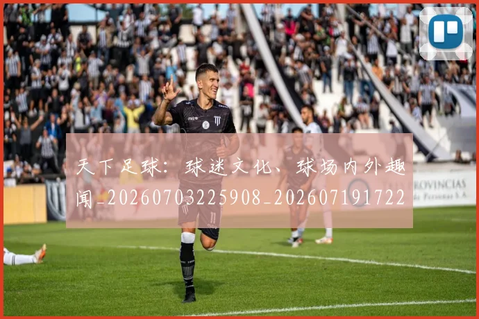 天下足球：球迷文化、球场内外趣闻_20260703225908_20260719172253