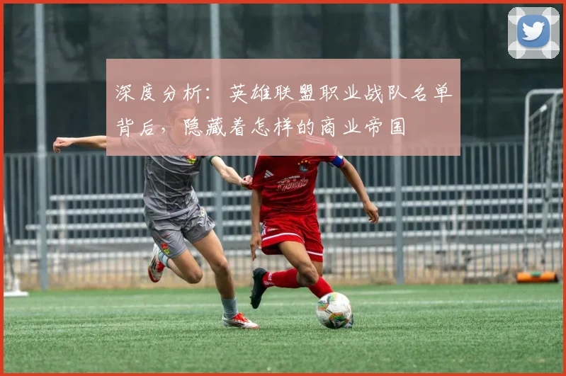 深度分析：英雄联盟职业战队名单背后，隐藏着怎样的商业帝国