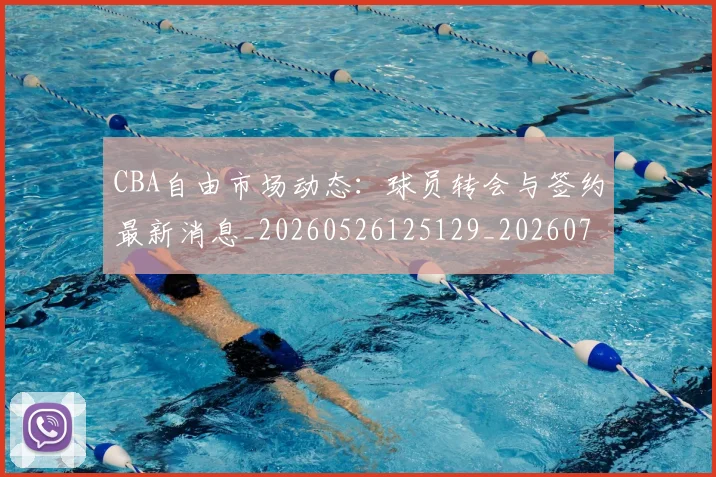 CBA自由市场动态:球员转会与签约最新消息_20260526125129_20260712050245