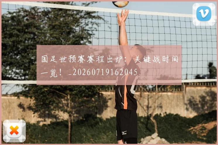 国足世预赛赛程出炉:关键战时间一览!_20260719162045