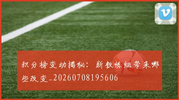 积分榜变动揭秘：新教练组带来哪些改变_20260708195606
