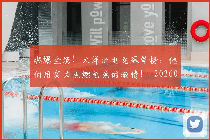 燃爆全场!大洋洲电竞冠军榜,他们用实力点燃电竞的激情!_20260708190830