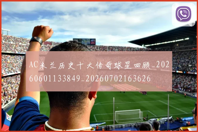 AC米兰历史十大传奇球星回顾_20260601133849_20260702163626