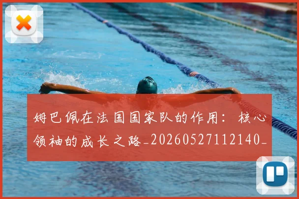 姆巴佩在法国国家队的作用：核心领袖的成长之路_20260527112140_20260703231528_20260720185339