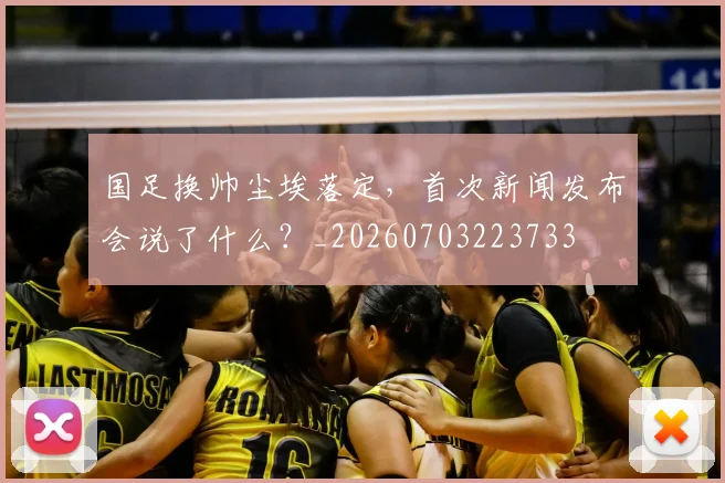 国足换帅尘埃落定,首次新闻发布会说了什么?_20260703223733