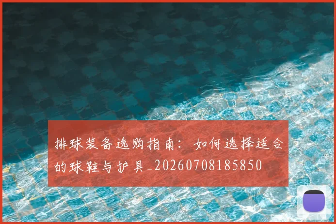 排球装备选购指南：如何选择适合的球鞋与护具_20260708185850