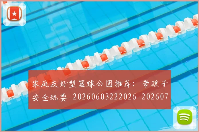 家庭友好型篮球公园推荐:带孩子安全玩耍_20260603222026_20260703233645