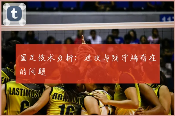国足技术分析：进攻与防守端存在的问题