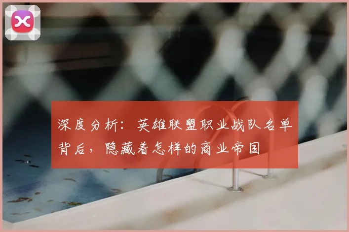 深度分析：英雄联盟职业战队名单背后，隐藏着怎样的商业帝国