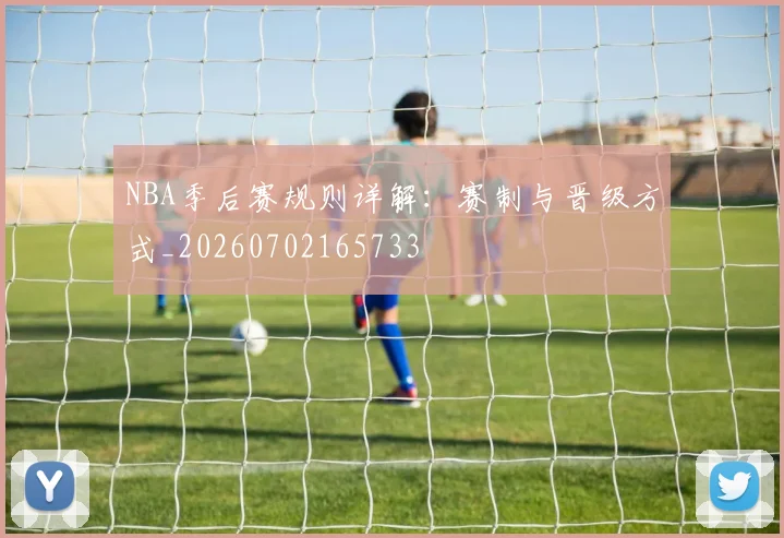 NBA季后赛规则详解：赛制与晋级方式_20260702165733