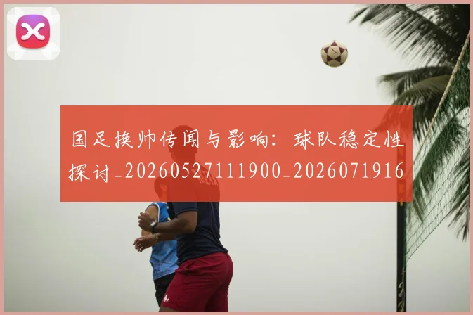 国足换帅传闻与影响:球队稳定性探讨_20260527111900_20260719163657