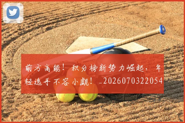 前方高能！积分榜新势力崛起，年轻选手不容小觑！_20260703220543_20260718010726