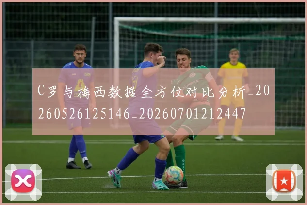 C罗与梅西数据全方位对比分析_20260526125146_20260701212447