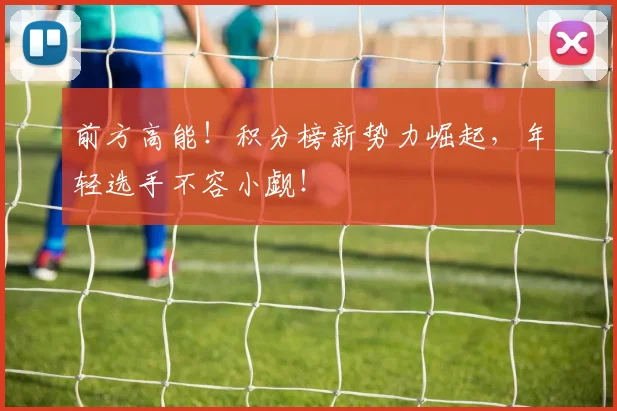 前方高能！积分榜新势力崛起，年轻选手不容小觑！
