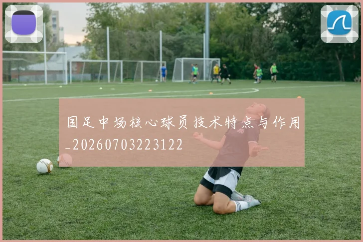 国足中场核心球员技术特点与作用_20260703223122