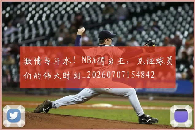 激情与汗水！NBA得分王，见证球员们的伟大时刻_20260707154842