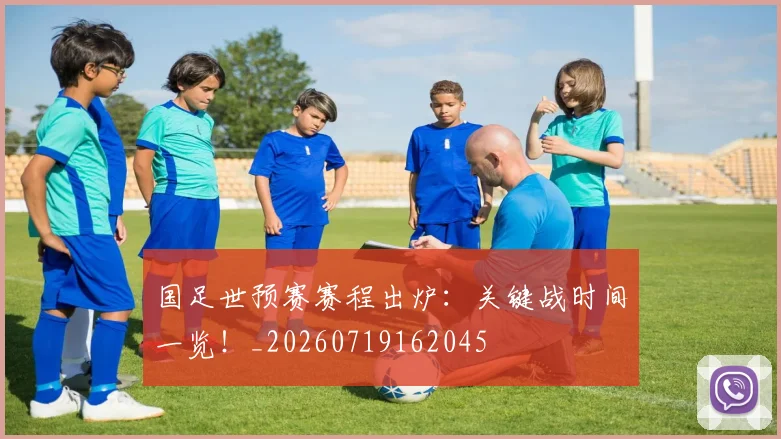 国足世预赛赛程出炉：关键战时间一览！_20260719162045