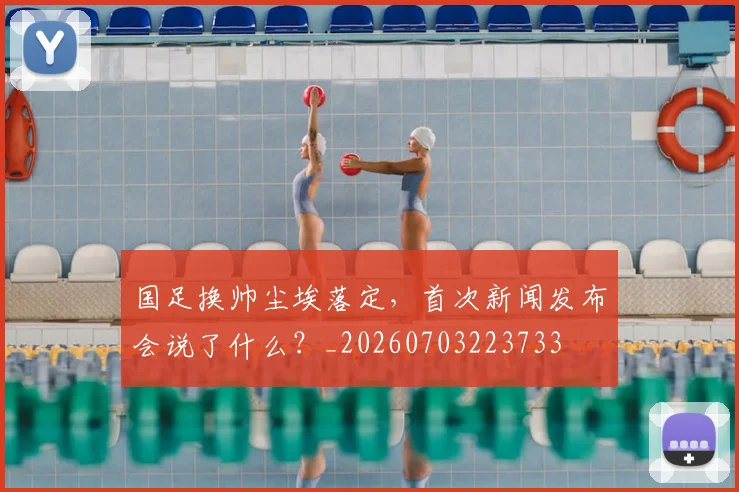 国足换帅尘埃落定，首次新闻发布会说了什么？_20260703223733