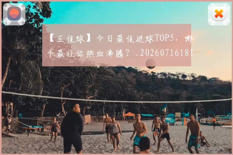 【五佳球】今日最佳进球TOP5，哪个最让你热血沸腾？_20260716181047