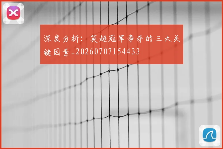 深度分析：英超冠军争夺的三大关键因素_20260707154433