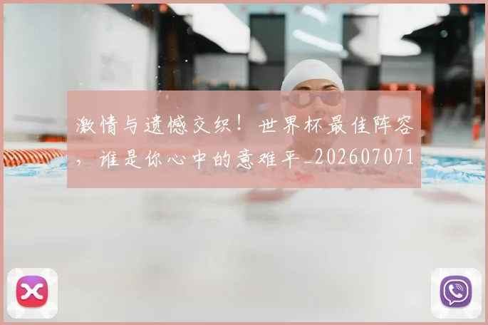 激情与遗憾交织！世界杯最佳阵容，谁是你心中的意难平_20260707154845