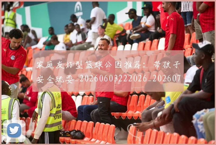 家庭友好型篮球公园推荐:带孩子安全玩耍_20260603222026_20260703233645