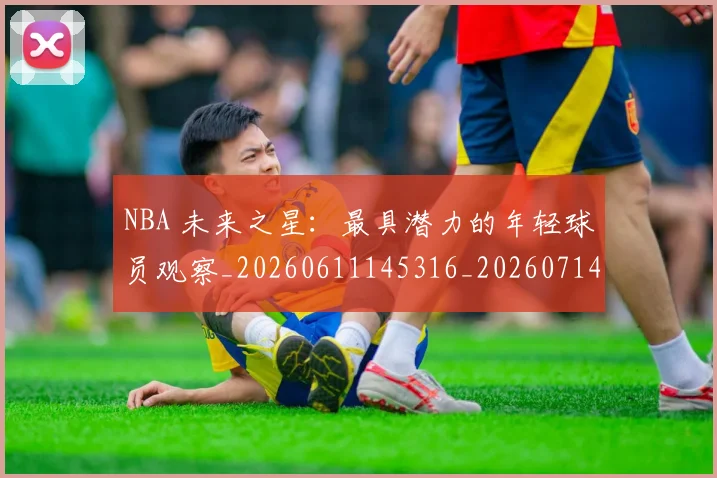 NBA 未来之星：最具潜力的年轻球员观察_20260611145316_20260714204047