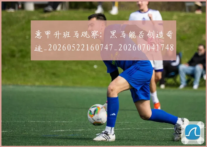 意甲升班马观察：黑马能否创造奇迹_20260522160747_20260704174811