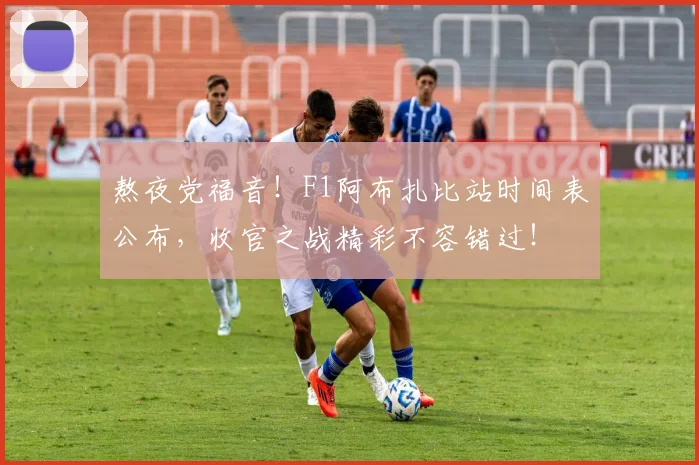熬夜党福音！F1阿布扎比站时间表公布，收官之战精彩不容错过！