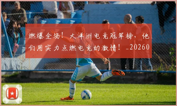 燃爆全场！大洋洲电竞冠军榜，他们用实力点燃电竞的激情！_20260708190830