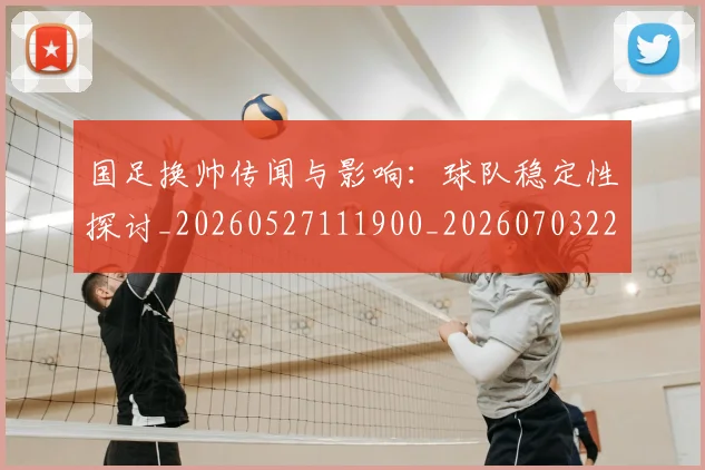 国足换帅传闻与影响：球队稳定性探讨_20260527111900_20260703223638_20260720181032