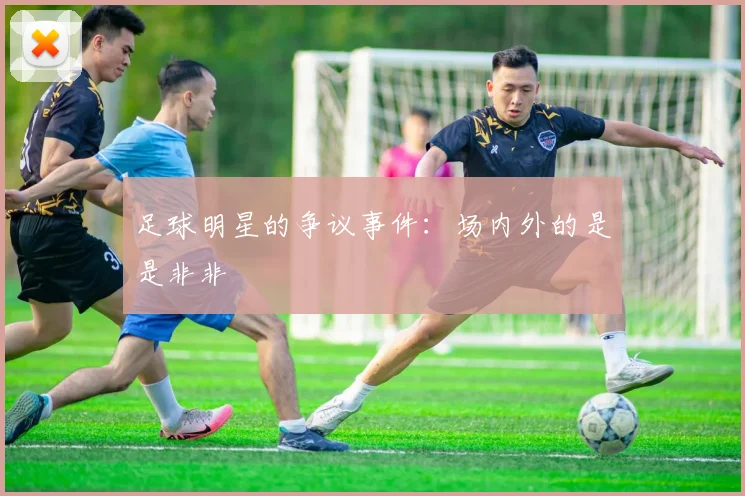 足球明星的争议事件：场内外的是是非非